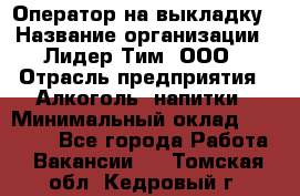 Оператор на выкладку › Название организации ­ Лидер Тим, ООО › Отрасль предприятия ­ Алкоголь, напитки › Минимальный оклад ­ 30 000 - Все города Работа » Вакансии   . Томская обл.,Кедровый г.